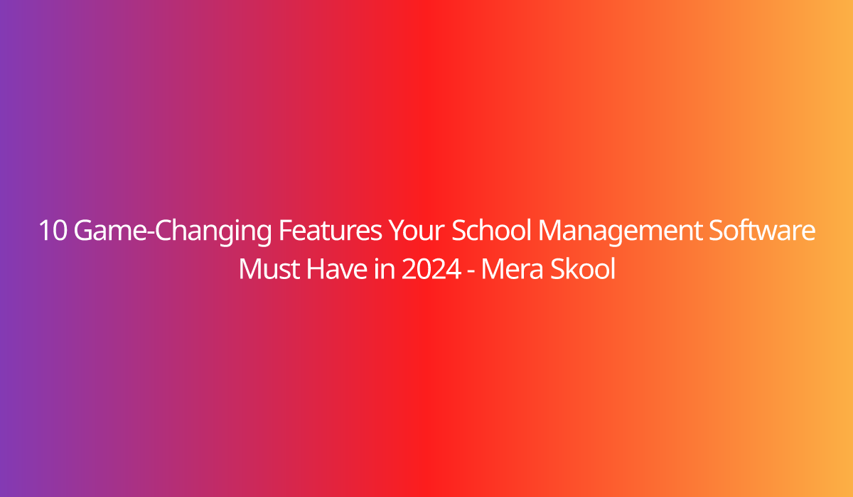 10 Game-Changing Features Your School Management Software Must Have in 2024 - Mera Skool